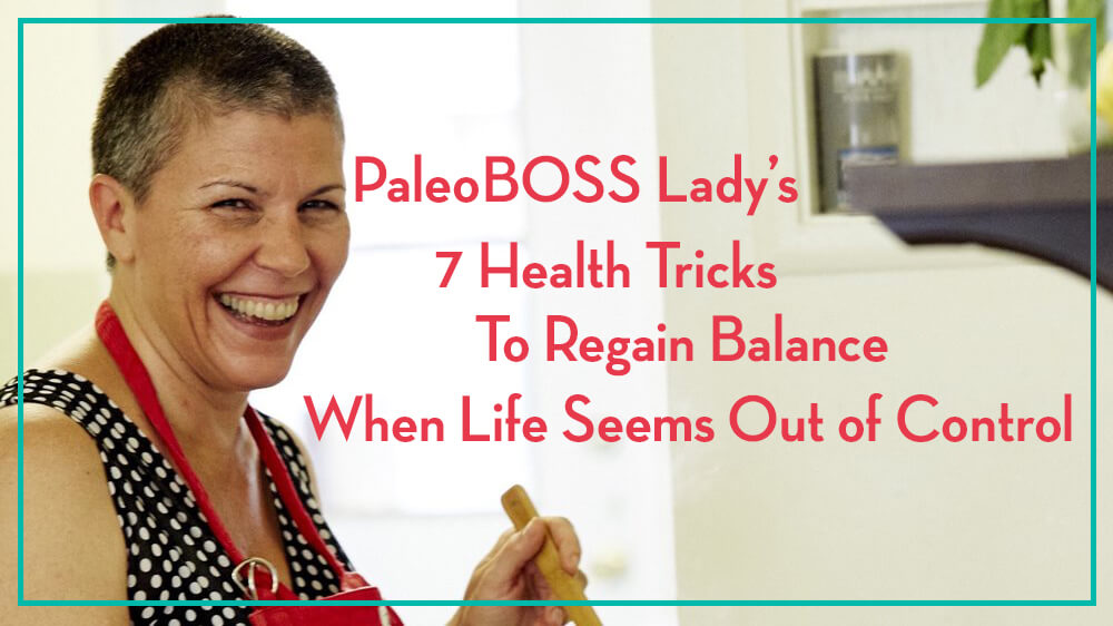 PaleoBOSS Lady’s 7 Health Tricks To Regain Balance When Life Seems Out of Control