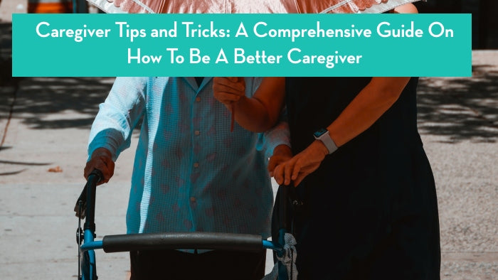 Caregiver Tips and Tricks: A Comprehensive Guide On How To Be A Better Caregiver